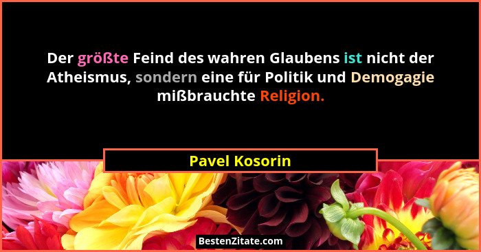 Der größte Feind des wahren Glaubens ist nicht der Atheismus, sondern eine für Politik und Demogagie mißbrauchte Religion.... - Pavel Kosorin