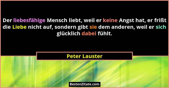 Der liebesfähige Mensch liebt, weil er keine Angst hat, er frißt die Liebe nicht auf, sondern gibt sie dem anderen, weil er sich glück... - Peter Lauster