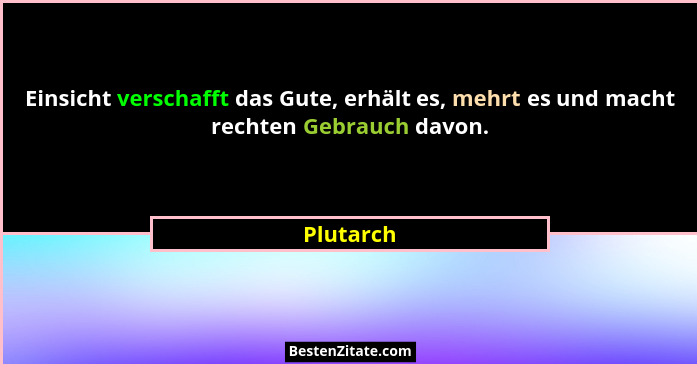 Einsicht verschafft das Gute, erhält es, mehrt es und macht rechten Gebrauch davon.... - Plutarch