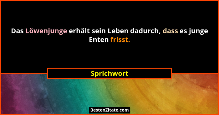 Das Löwenjunge erhält sein Leben dadurch, dass es junge Enten frisst.... - Sprichwort
