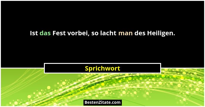Ist das Fest vorbei, so lacht man des Heiligen.... - Sprichwort