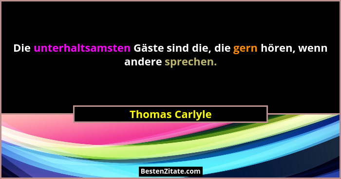 Die unterhaltsamsten Gäste sind die, die gern hören, wenn andere sprechen.... - Thomas Carlyle