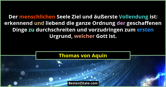Der menschlichen Seele Ziel und äußerste Vollendung ist: erkennend und liebend die ganze Ordnung der geschaffenen Dinge zu durchsch... - Thomas von Aquin