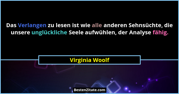 Das Verlangen zu lesen ist wie alle anderen Sehnsüchte, die unsere unglückliche Seele aufwühlen, der Analyse fähig.... - Virginia Woolf