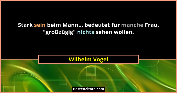 Stark sein beim Mann... bedeutet für manche Frau, "großzügig" nichts sehen wollen.... - Wilhelm Vogel