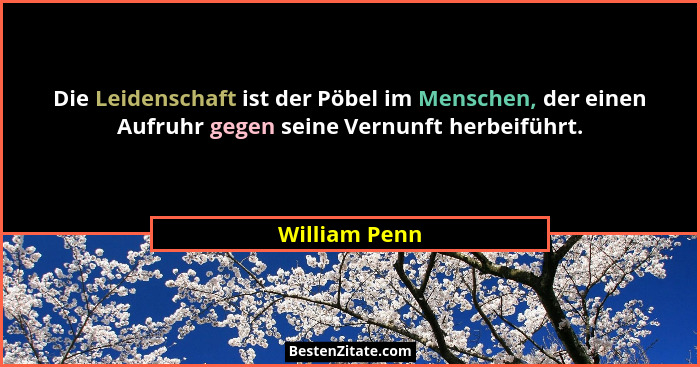 Die Leidenschaft ist der Pöbel im Menschen, der einen Aufruhr gegen seine Vernunft herbeiführt.... - William Penn