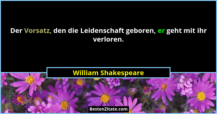 Der Vorsatz, den die Leidenschaft geboren, er geht mit ihr verloren.... - William Shakespeare
