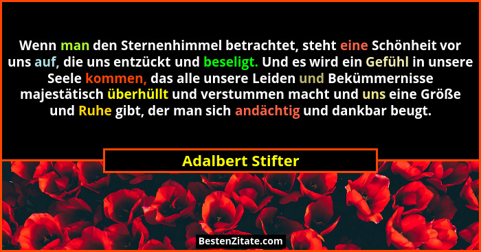 Wenn man den Sternenhimmel betrachtet, steht eine Schönheit vor uns auf, die uns entzückt und beseligt. Und es wird ein Gefühl in u... - Adalbert Stifter