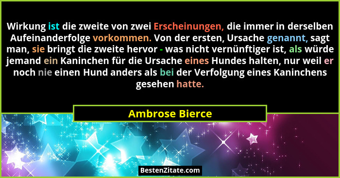 Wirkung ist die zweite von zwei Erscheinungen, die immer in derselben Aufeinanderfolge vorkommen. Von der ersten, Ursache genannt, sa... - Ambrose Bierce
