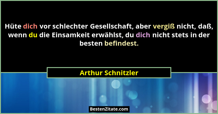 Hüte dich vor schlechter Gesellschaft, aber vergiß nicht, daß, wenn du die Einsamkeit erwählst, du dich nicht stets in der besten... - Arthur Schnitzler