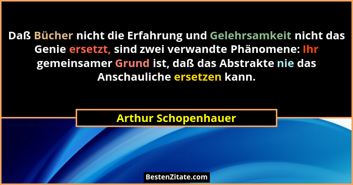 Daß Bücher nicht die Erfahrung und Gelehrsamkeit nicht das Genie ersetzt, sind zwei verwandte Phänomene: Ihr gemeinsamer Grund i... - Arthur Schopenhauer