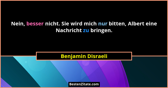 Nein, besser nicht. Sie wird mich nur bitten, Albert eine Nachricht zu bringen.... - Benjamin Disraeli