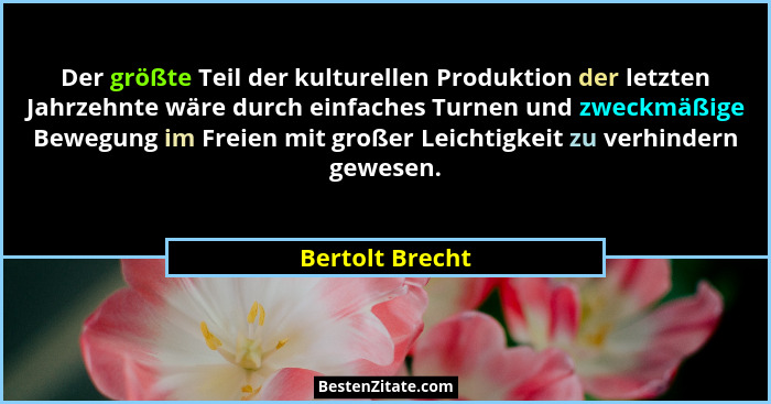Der größte Teil der kulturellen Produktion der letzten Jahrzehnte wäre durch einfaches Turnen und zweckmäßige Bewegung im Freien mit... - Bertolt Brecht