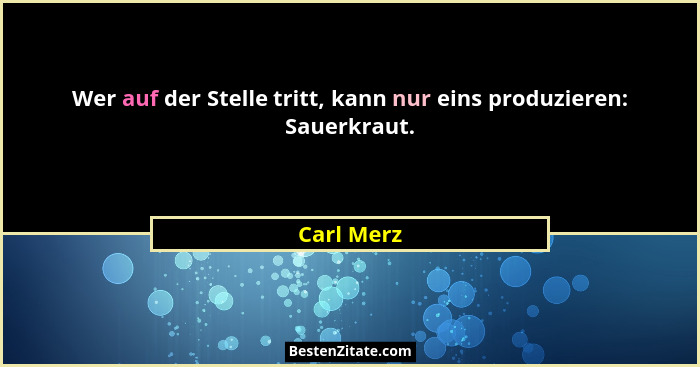 Wer auf der Stelle tritt, kann nur eins produzieren: Sauerkraut.... - Carl Merz