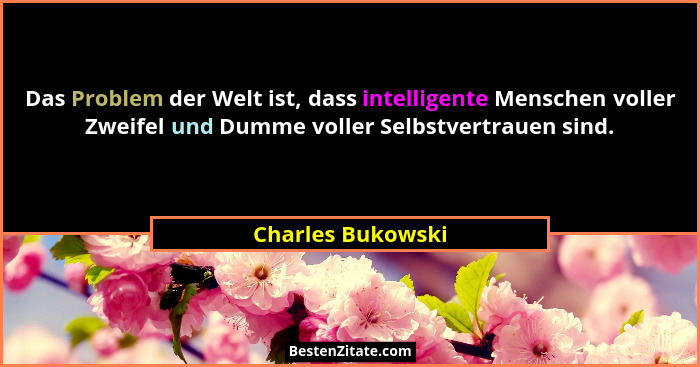 Das Problem der Welt ist, dass intelligente Menschen voller Zweifel und Dumme voller Selbstvertrauen sind.... - Charles Bukowski