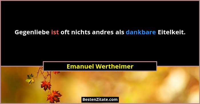 Gegenliebe ist oft nichts andres als dankbare Eitelkeit.... - Emanuel Wertheimer