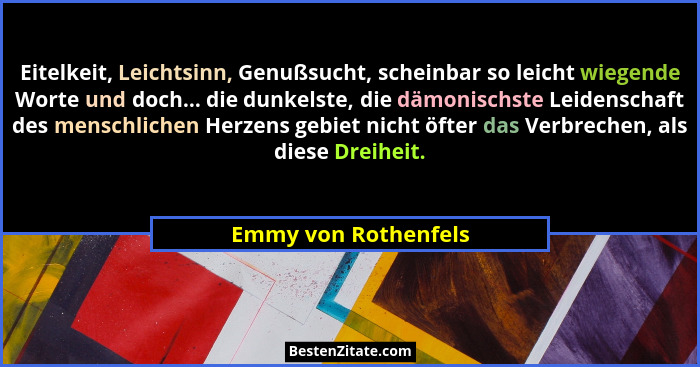 Eitelkeit, Leichtsinn, Genußsucht, scheinbar so leicht wiegende Worte und doch... die dunkelste, die dämonischste Leidenschaft d... - Emmy von Rothenfels