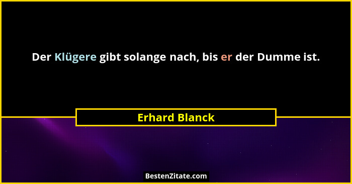 Der Klügere gibt solange nach, bis er der Dumme ist.... - Erhard Blanck