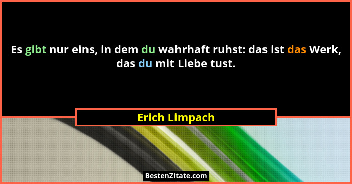 Es gibt nur eins, in dem du wahrhaft ruhst: das ist das Werk, das du mit Liebe tust.... - Erich Limpach