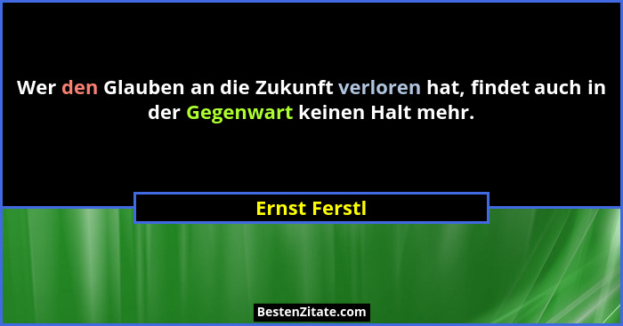 Wer den Glauben an die Zukunft verloren hat, findet auch in der Gegenwart keinen Halt mehr.... - Ernst Ferstl