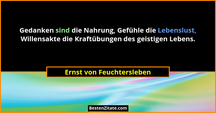 Gedanken sind die Nahrung, Gefühle die Lebenslust, Willensakte die Kraftübungen des geistigen Lebens.... - Ernst von Feuchtersleben