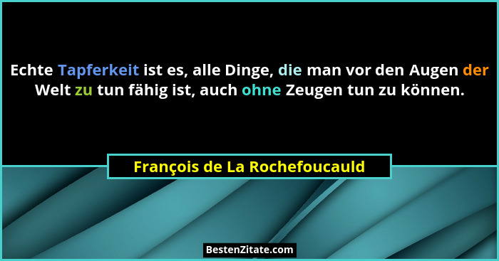 Echte Tapferkeit ist es, alle Dinge, die man vor den Augen der Welt zu tun fähig ist, auch ohne Zeugen tun zu können.... - François de La Rochefoucauld
