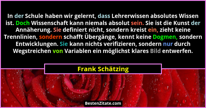 In der Schule haben wir gelernt, dass Lehrerwissen absolutes Wissen ist. Doch Wissenschaft kann niemals absolut sein. Sie ist die Ku... - Frank Schätzing