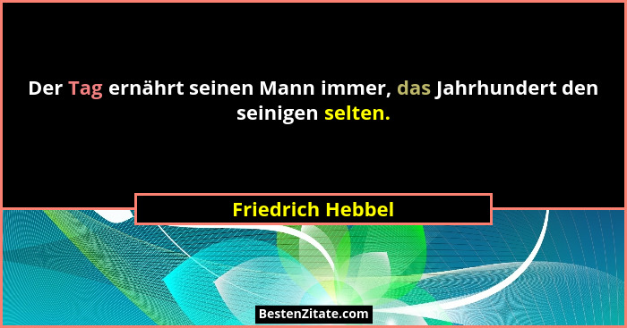Der Tag ernährt seinen Mann immer, das Jahrhundert den seinigen selten.... - Friedrich Hebbel