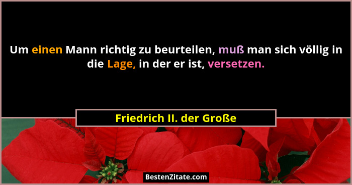 Um einen Mann richtig zu beurteilen, muß man sich völlig in die Lage, in der er ist, versetzen.... - Friedrich II. der Große