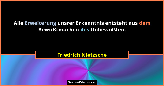 Alle Erweiterung unsrer Erkenntnis entsteht aus dem Bewußtmachen des Unbewußten.... - Friedrich Nietzsche