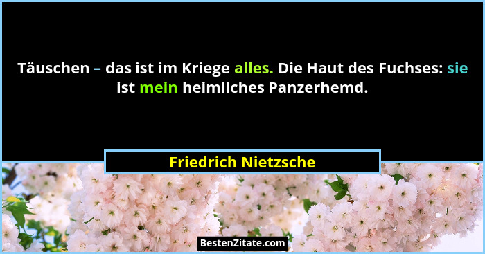 Täuschen – das ist im Kriege alles. Die Haut des Fuchses: sie ist mein heimliches Panzerhemd.... - Friedrich Nietzsche