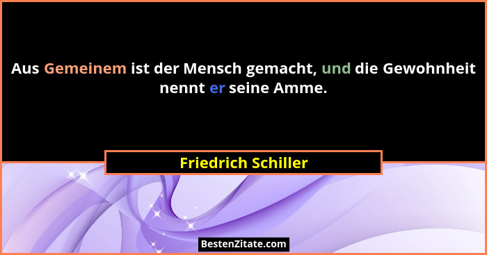 Aus Gemeinem ist der Mensch gemacht, und die Gewohnheit nennt er seine Amme.... - Friedrich Schiller