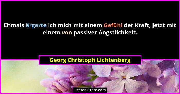 Ehmals ärgerte ich mich mit einem Gefühl der Kraft, jetzt mit einem von passiver Ängstlichkeit.... - Georg Christoph Lichtenberg