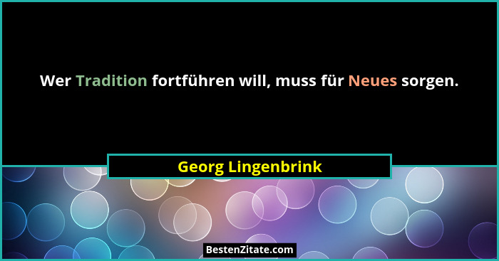 Wer Tradition fortführen will, muss für Neues sorgen.... - Georg Lingenbrink
