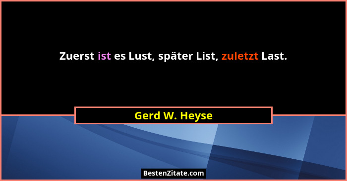 Zuerst ist es Lust, später List, zuletzt Last.... - Gerd W. Heyse