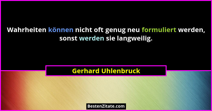Wahrheiten können nicht oft genug neu formuliert werden, sonst werden sie langweilig.... - Gerhard Uhlenbruck