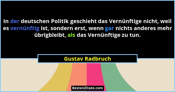 In der deutschen Politik geschieht das Vernünftige nicht, weil es vernünftig ist, sondern erst, wenn gar nichts anderes mehr übrigbl... - Gustav Radbruch
