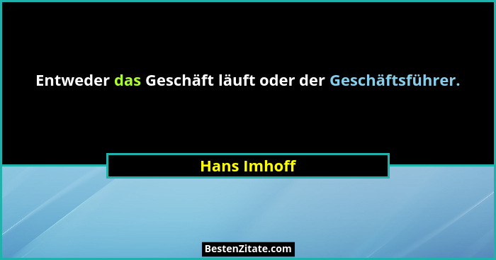 Entweder das Geschäft läuft oder der Geschäftsführer.... - Hans Imhoff