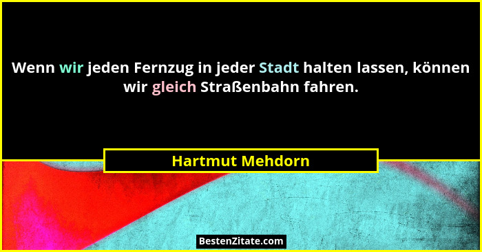Wenn wir jeden Fernzug in jeder Stadt halten lassen, können wir gleich Straßenbahn fahren.... - Hartmut Mehdorn