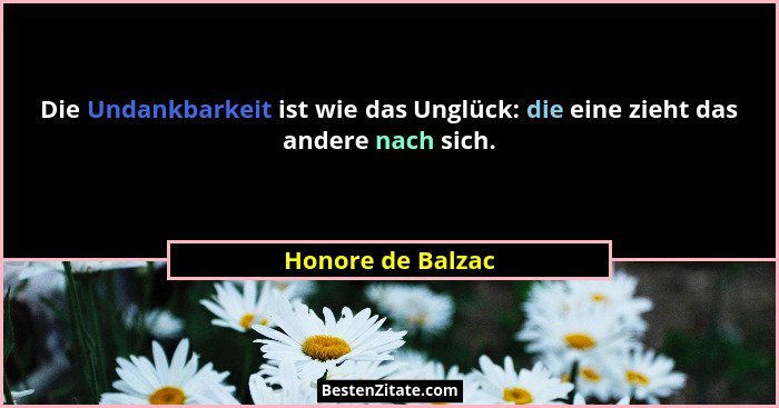 Die Undankbarkeit ist wie das Unglück: die eine zieht das andere nach sich.... - Honore de Balzac