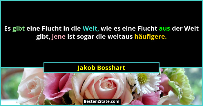 Es gibt eine Flucht in die Welt, wie es eine Flucht aus der Welt gibt, jene ist sogar die weitaus häufigere.... - Jakob Bosshart