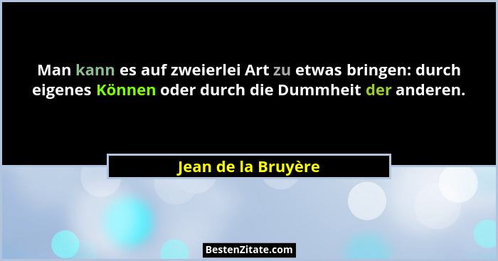 Man kann es auf zweierlei Art zu etwas bringen: durch eigenes Können oder durch die Dummheit der anderen.... - Jean de la Bruyère