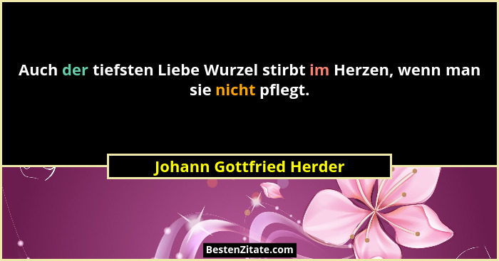 Auch der tiefsten Liebe Wurzel stirbt im Herzen, wenn man sie nicht pflegt.... - Johann Gottfried Herder