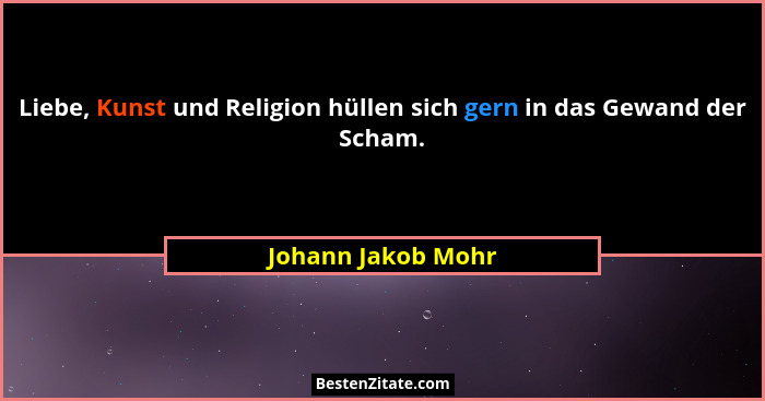 Liebe, Kunst und Religion hüllen sich gern in das Gewand der Scham.... - Johann Jakob Mohr