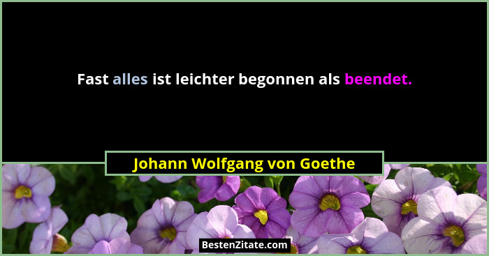 Fast alles ist leichter begonnen als beendet.... - Johann Wolfgang von Goethe