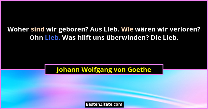 Woher sind wir geboren? Aus Lieb. Wie wären wir verloren? Ohn Lieb. Was hilft uns überwinden? Die Lieb.... - Johann Wolfgang von Goethe