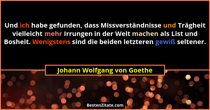 Und ich habe gefunden, dass Missverständnisse und Trägheit vielleicht mehr Irrungen in der Welt machen als List und Boshe... - Johann Wolfgang von Goethe