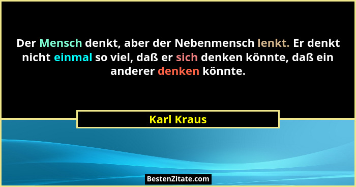 Der Mensch denkt, aber der Nebenmensch lenkt. Er denkt nicht einmal so viel, daß er sich denken könnte, daß ein anderer denken könnte.... - Karl Kraus