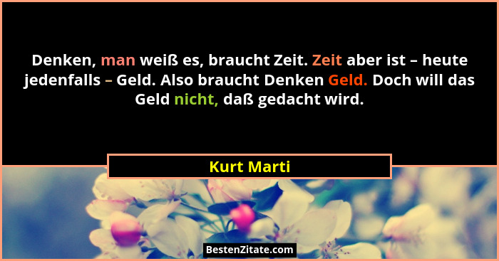 Denken, man weiß es, braucht Zeit. Zeit aber ist – heute jedenfalls – Geld. Also braucht Denken Geld. Doch will das Geld nicht, daß gedac... - Kurt Marti