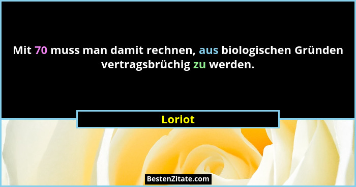 Mit 70 muss man damit rechnen, aus biologischen Gründen vertragsbrüchig zu werden.... - Loriot